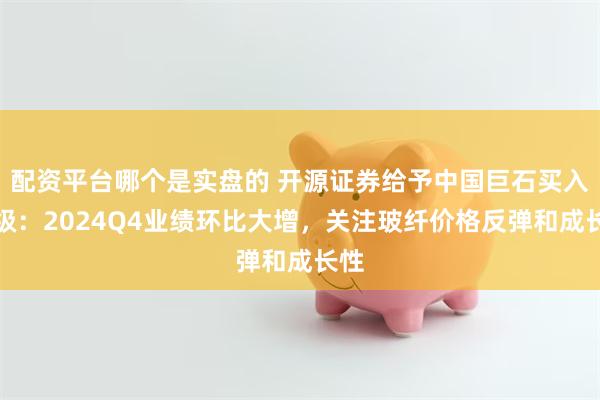 配资平台哪个是实盘的 开源证券给予中国巨石买入评级：2024Q4业绩环比大增，关注玻纤价格反弹和成长性
