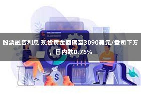 股票融资利息 现货黄金回落至3090美元/盎司下方，日内跌0.75%