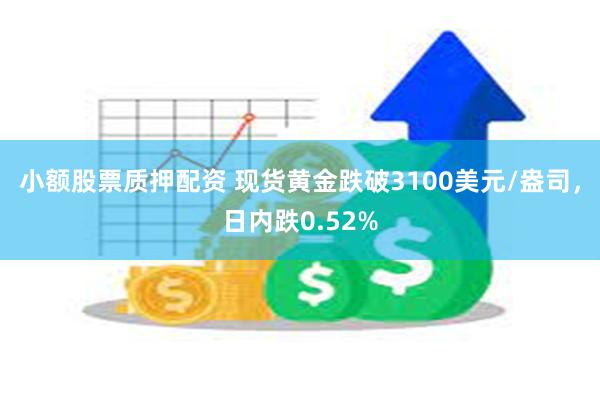 小额股票质押配资 现货黄金跌破3100美元/盎司，日内跌0.52%
