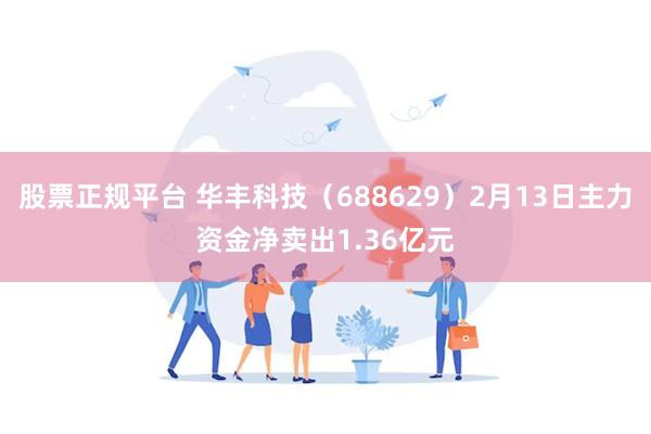 股票正规平台 华丰科技（688629）2月13日主力资金净卖出1.36亿元