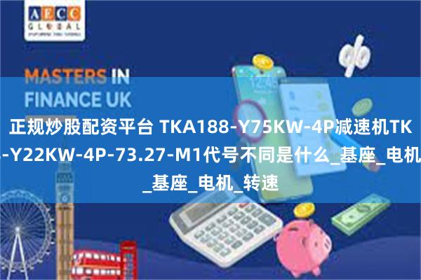 正规炒股配资平台 TKA188-Y75KW-4P减速机TKA188-Y22KW-4P-73.27-M1代号不同是什么_基座_电机_转速