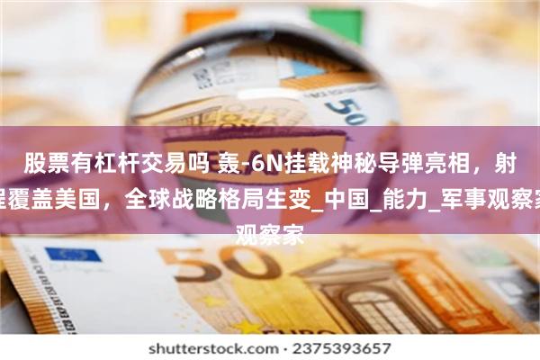 股票有杠杆交易吗 轰-6N挂载神秘导弹亮相，射程覆盖美国，全球战略格局生变_中国_能力_军事观察家