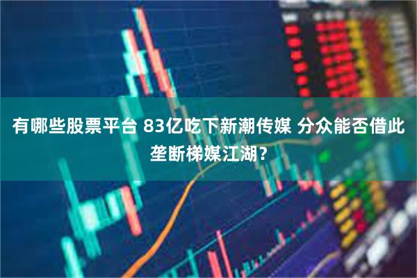 有哪些股票平台 83亿吃下新潮传媒 分众能否借此垄断梯媒江湖？