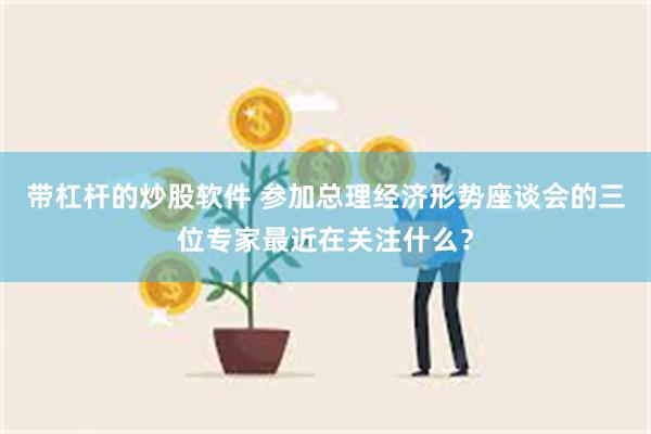带杠杆的炒股软件 参加总理经济形势座谈会的三位专家最近在关注什么？