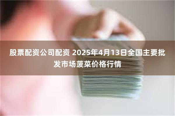 股票配资公司配资 2025年4月13日全国主要批发市场菠菜价格行情