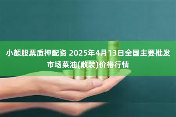 小额股票质押配资 2025年4月13日全国主要批发市场菜油(散装)价格行情