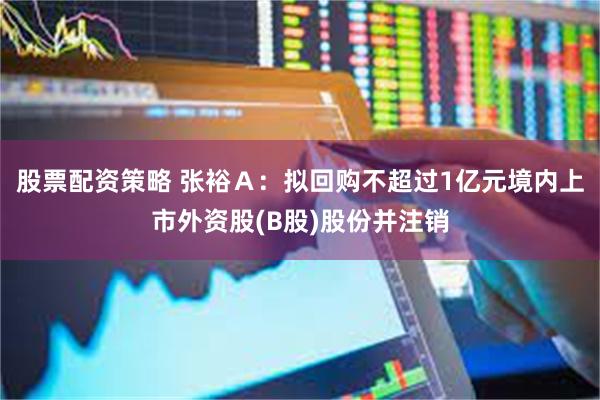 股票配资策略 张裕Ａ：拟回购不超过1亿元境内上市外资股(B股)股份并注销