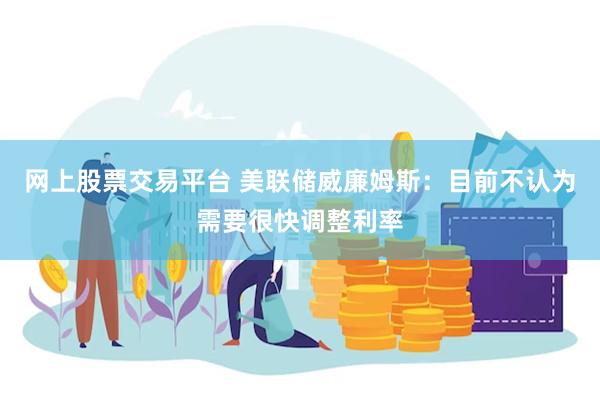 网上股票交易平台 美联储威廉姆斯：目前不认为需要很快调整利率