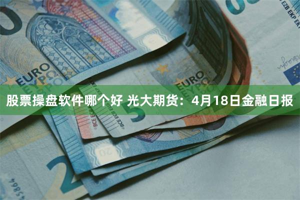 股票操盘软件哪个好 光大期货：4月18日金融日报
