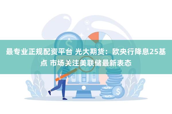 最专业正规配资平台 光大期货：欧央行降息25基点 市场关注美联储最新表态
