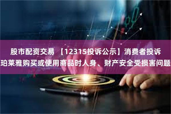 股市配资交易 【12315投诉公示】消费者投诉珀莱雅购买或使用商品时人身、财产安全受损害问题