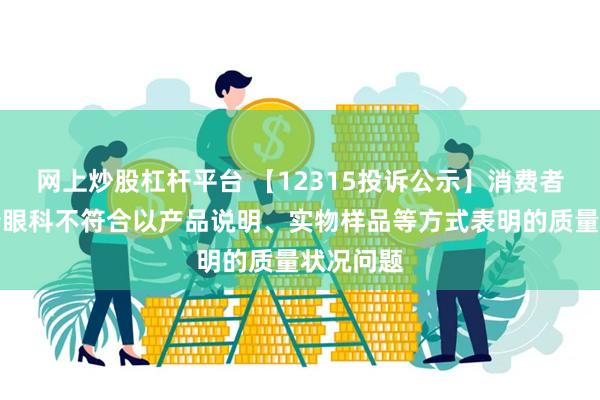 网上炒股杠杆平台 【12315投诉公示】消费者投诉普瑞眼科不符合以产品说明、实物样品等方式表明的质量状况问题