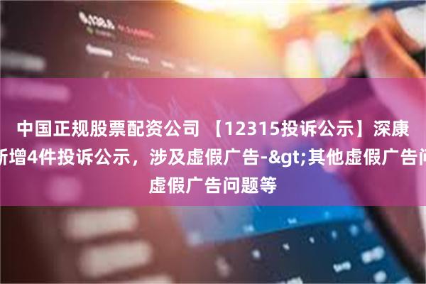 中国正规股票配资公司 【12315投诉公示】深康佳Ａ新增4件投诉公示，涉及虚假广告->其他虚假广告问题等