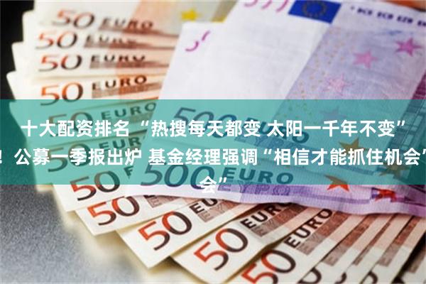十大配资排名 “热搜每天都变 太阳一千年不变”！公募一季报出炉 基金经理强调“相信才能抓住机会”