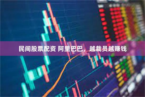 民间股票配资 阿里巴巴，越裁员越赚钱