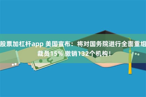 股票加杠杆app 美国宣布：将对国务院进行全面重组 裁员15% 撤销132个机构！