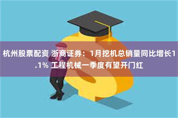 杭州股票配资 浙商证券：1月挖机总销量同比增长1.1% 工程机械一季度有望开门红