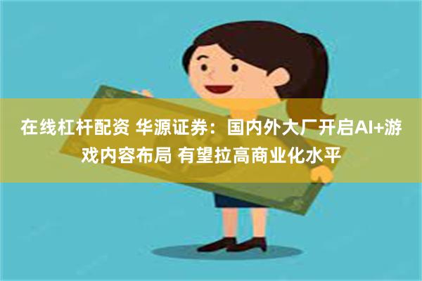 在线杠杆配资 华源证券：国内外大厂开启AI+游戏内容布局 有望拉高商业化水平