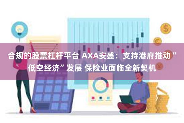 合规的股票杠杆平台 AXA安盛：支持港府推动“低空经济”发展 保险业面临全新契机