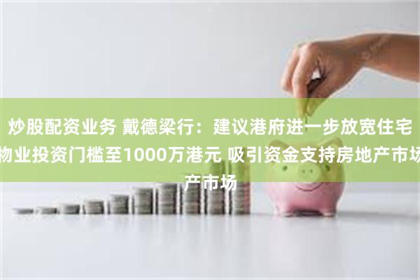炒股配资业务 戴德梁行：建议港府进一步放宽住宅物业投资门槛至1000万港元 吸引资金支持房地产市场