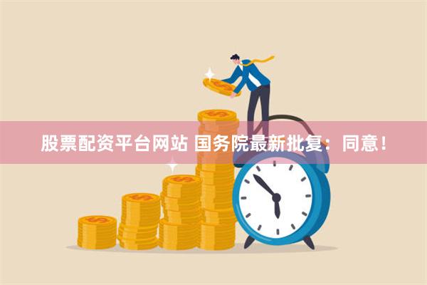 股票配资平台网站 国务院最新批复：同意！
