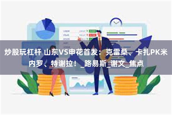 炒股玩杠杆 山东VS申花首发：克雷桑、卡扎PK米内罗、特谢拉！_路易斯_谢文_焦点