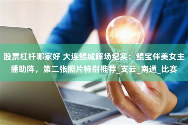股票杠杆哪家好 大连鲲城踩场纪实：鲲宝伴美女主播助阵，第二张照片特别推荐_支云_南通_比赛