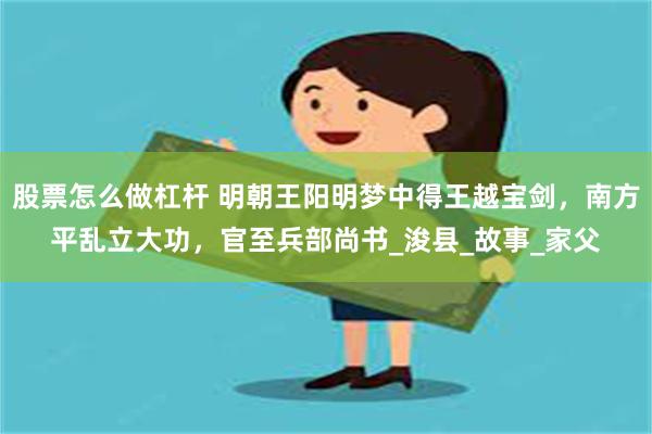 股票怎么做杠杆 明朝王阳明梦中得王越宝剑，南方平乱立大功，官至兵部尚书_浚县_故事_家父