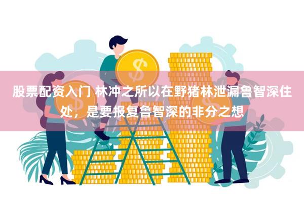 股票配资入门 林冲之所以在野猪林泄漏鲁智深住处，是要报复鲁智深的非分之想