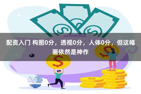 配资入门 构图0分，透视0分，人体0分，但这幅画依然是神作