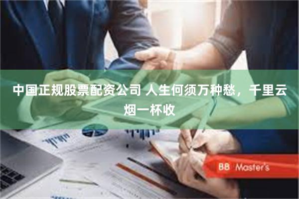 中国正规股票配资公司 人生何须万种愁，千里云烟一杯收