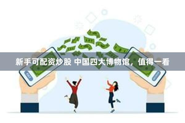 新手可配资炒股 中国四大博物馆，值得一看