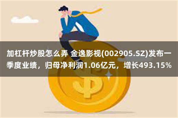 加杠杆炒股怎么弄 金逸影视(002905.SZ)发布一季度业绩，归母净利润1.06亿元，增长493.15%