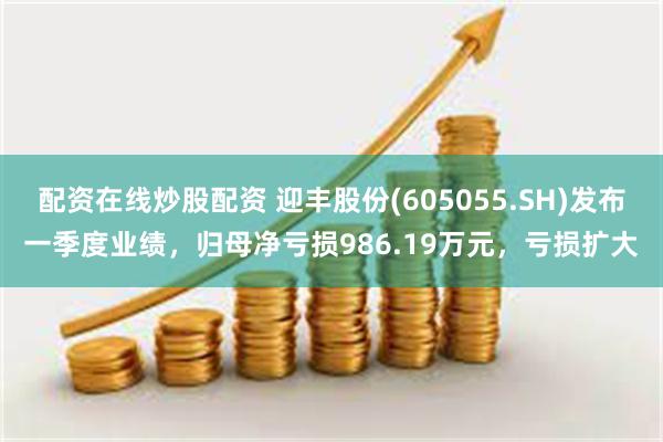 配资在线炒股配资 迎丰股份(605055.SH)发布一季度业绩，归母净亏损986.19万元，亏损扩大