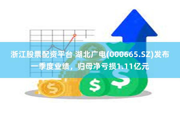 浙江股票配资平台 湖北广电(000665.SZ)发布一季度业绩，归母净亏损1.11亿元