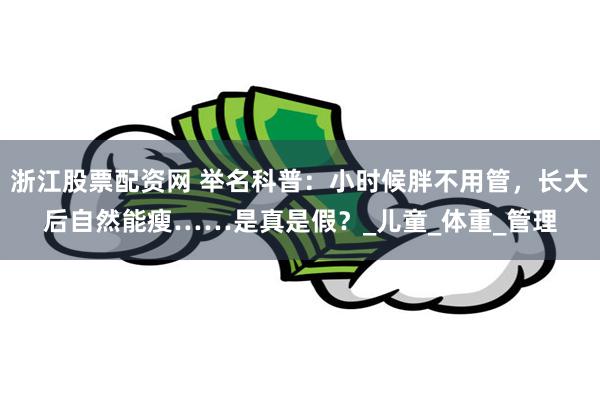 浙江股票配资网 举名科普：小时候胖不用管，长大后自然能瘦……是真是假？_儿童_体重_管理
