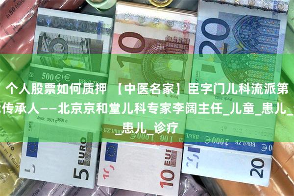 个人股票如何质押 【中医名家】臣字门儿科流派第七代传承人——北京京和堂儿科专家李阔主任_儿童_患儿_诊疗
