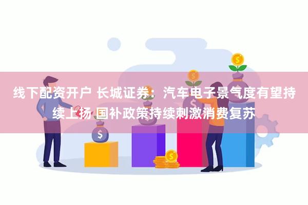 线下配资开户 长城证券：汽车电子景气度有望持续上扬 国补政策持续刺激消费复苏