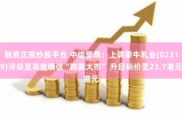 融资正规炒股平仓 中信里昂：上调蒙牛乳业(02319)评级至高度确信“跑赢大市” 升目标价至23.7港元