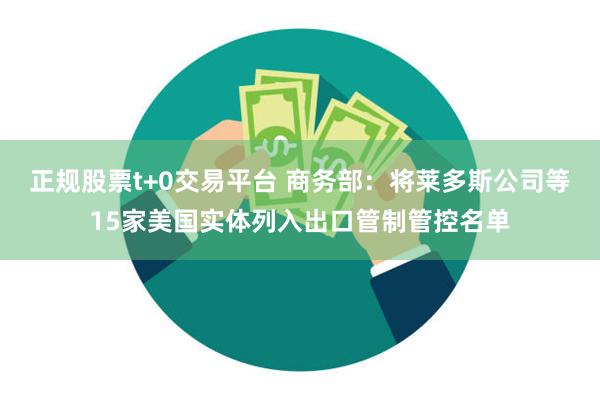 正规股票t+0交易平台 商务部：将莱多斯公司等15家美国实体列入出口管制管控名单