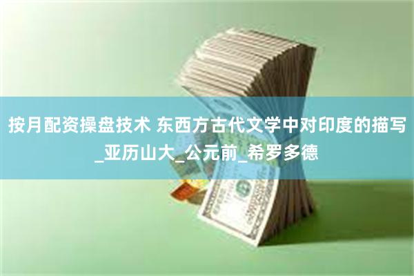 按月配资操盘技术 东西方古代文学中对印度的描写_亚历山大_公元前_希罗多德