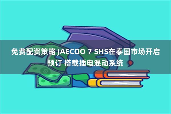 免费配资策略 JAECOO 7 SHS在泰国市场开启预订 搭载插电混动系统