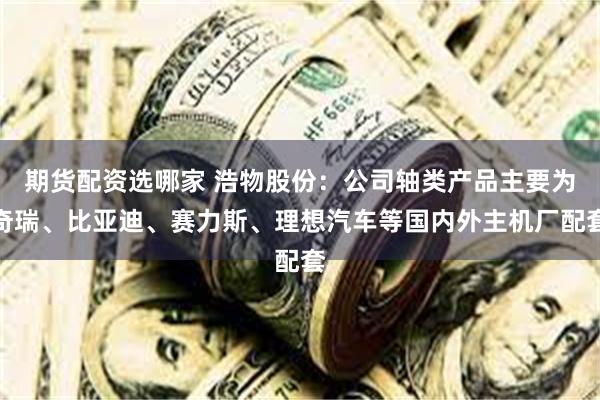 期货配资选哪家 浩物股份：公司轴类产品主要为奇瑞、比亚迪、赛力斯、理想汽车等国内外主机厂配套