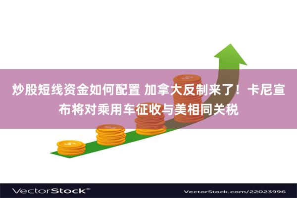 炒股短线资金如何配置 加拿大反制来了！卡尼宣布将对乘用车征收与美相同关税