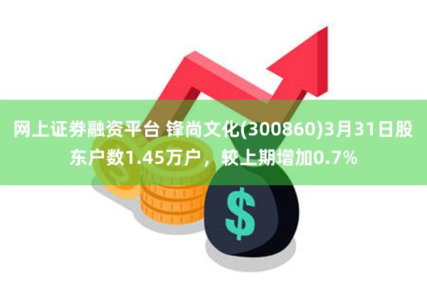 网上证劵融资平台 锋尚文化(300860)3月31日股东户数1.45万户，较上期增加0.7%