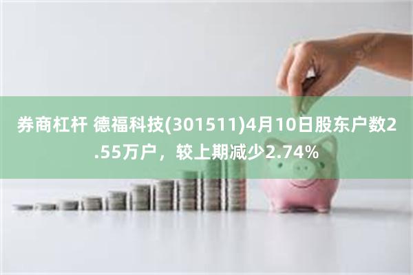 券商杠杆 德福科技(301511)4月10日股东户数2.55万户，较上期减少2.74%