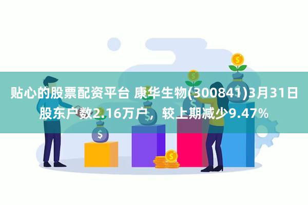 贴心的股票配资平台 康华生物(300841)3月31日股东户数2.16万户，较上期减少9.47%