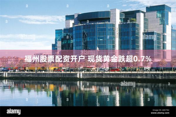 福州股票配资开户 现货黄金跌超0.7%