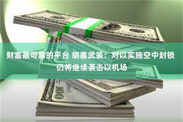 财富最可靠的平台 胡塞武装：对以实施空中封锁 仍将继续袭击以机场