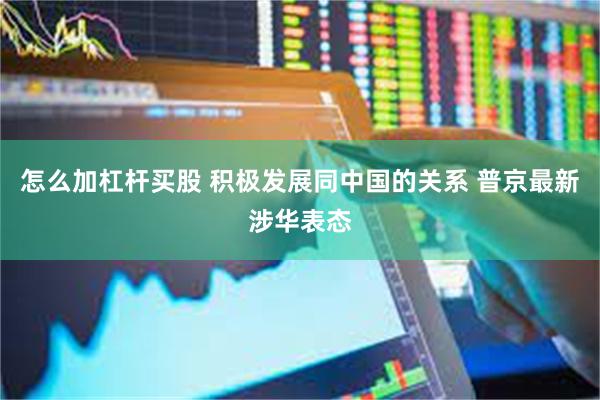怎么加杠杆买股 积极发展同中国的关系 普京最新涉华表态